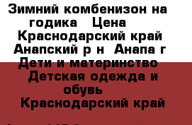 Зимний комбенизон на 1-2 годика › Цена ­ 700 - Краснодарский край, Анапский р-н, Анапа г. Дети и материнство » Детская одежда и обувь   . Краснодарский край